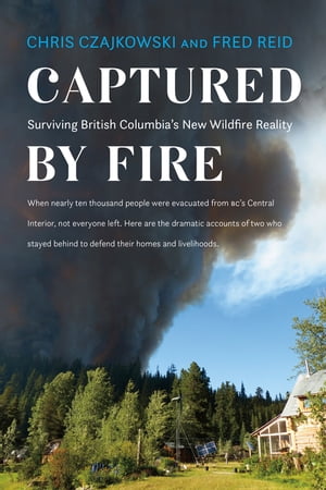 Captured by Fire Surviving British Columbia 039 s New Wildfire Reality【電子書籍】 Chris Czajkowski
