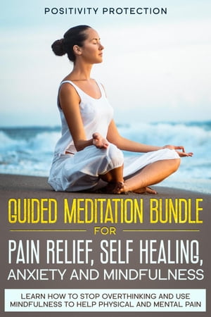 Guided Meditation Bundle for Pain Relief, Self Healing, Anxiety and Mindfulness: Learn How to Stop Overthinking and Use Mindfulness to Help Physical and Mental Pain【電子書籍】 Positivity Protection