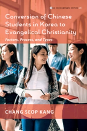 Conversion of Chinese Students in Korea to Evangelical Christianity Factors, Process, and Types【電子書籍】[ Chang Seop Kang ]