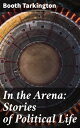 In the Arena: Stories of Political Life Exploring the Intriguing World of Politi...