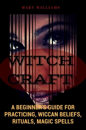 Witchcraft: A Beginner's Guide for Practicing, Wiccan Beliefs, Rituals, Magic Spells