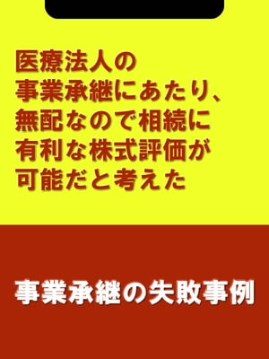 医療法人の事業承継にあたり、無配なので相続に有利な株式評価が可能だと考えた[事業承継の失敗事例]