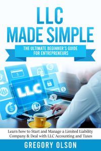 LLC Made Simple: The Ultimate Beginner’s Guide for Entrepreneurs Learn how to Start and Manage a Limited Liability Company & Deal with LLC Accounting and Taxes【電子書籍】[ Gregory Olson ]