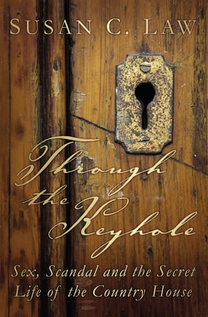 Through the Keyhole Sex, Scandal and the Secret Life of the Country House【電子書籍】 Susan C. Law