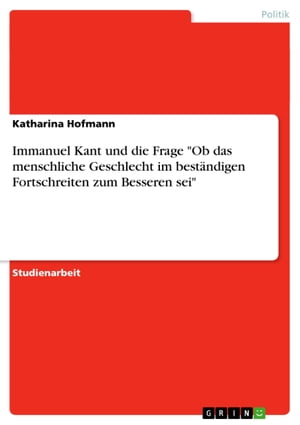 Immanuel Kant und die Frage 'Ob das menschliche Geschlecht im best?ndigen Fortschreiten zum Besseren sei'