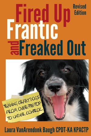 Fired Up, Frantic, and Freaked Out: Training Crazy Dogs from Over the Top to Under Control Behavior Training【電子書籍】 Laura VanArendonk Baugh