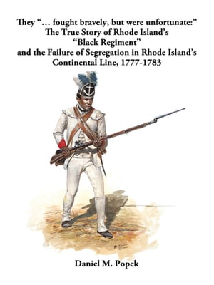 They “… Fought Bravely, but Were Unfortunate:” The True Story of Rhode Island’s “Black Regiment” and the Failure of Segregation in Rhode Island’s Continental Line, 1777-1783【電子書籍】[ Daniel M. Popek ]