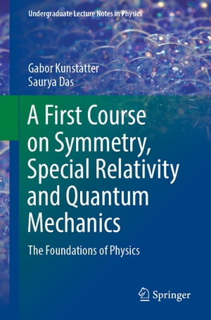 A First Course on Symmetry, Special Relativity and Quantum Mechanics The Foundations of Physics【電子書籍】 Gabor Kunstatter