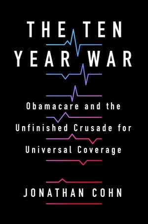The Ten Year War Obamacare and the Unfinished Crusade for Universal Coverage