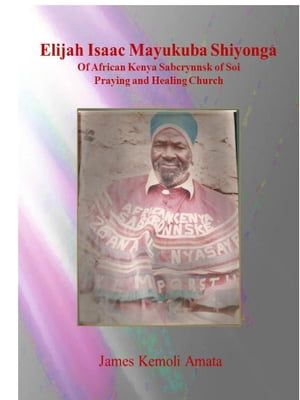 Elijah Isaac Mayukuba Shiyonga Of African Kenya Sabcrynnsk of Soi Praying and Healing Church【電子書籍】 James Kemoli Amata