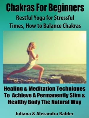 Chakras For Beginners: Restful Yoga For Stressful Times - How To Balance Chakras 5 In 1 Box Set Compilation【電子書籍】 Juliana Baldec