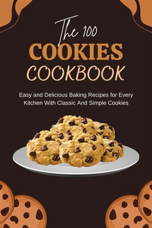 The 100 Cookies Cookbook: Easy and Delicious Baking Recipes for Every Kitchen With Classic And Simple Cookies