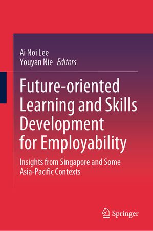 Future-oriented Learning and Skills Development for Employability Insights from Singapore and Some Asia-Pacific Contexts【電子書籍】