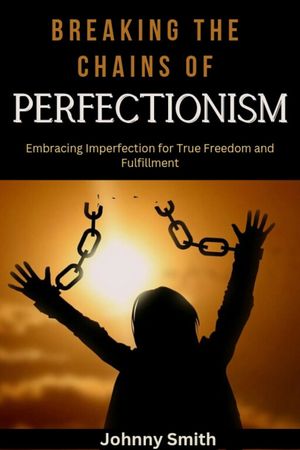 Breaking the Chan's of Perfectionism Embracing imperfections for True Freedom and Fulfillment