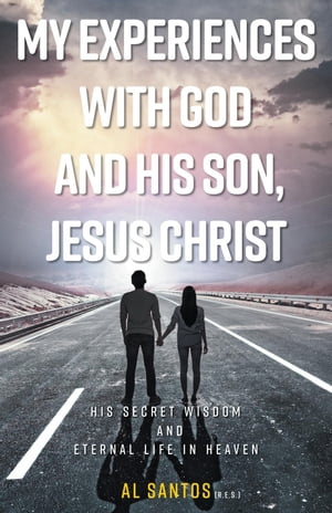 My Experiences with God and his Son, Jesus Christ His Secret Wisdom and Eternal Life in Heaven【電子書籍】[ Al Santos ]