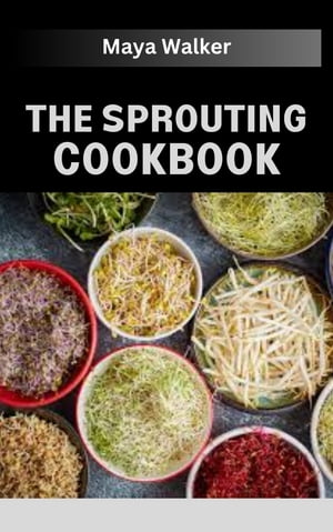THE SPROUTING COOKBOOK Overview Of Varieties Of Sprouts, Nutritional Contents And Numerous Sprouting Recipes
