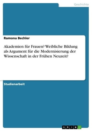 Akademien f?r Frauen? Weibliche Bildung als Argument f?r die Modernisierung der Wissenschaft in der Fr?hen Neuzeit?