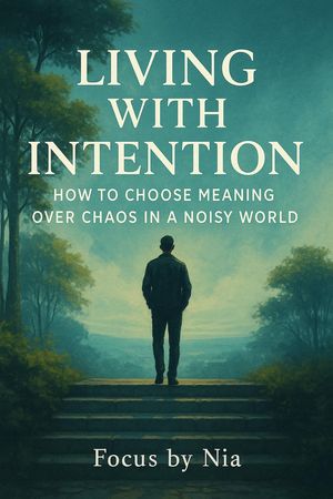 Living With Intention: How to Choose Meaning Over Chaos in a Noisy World【電子書籍】[ Focus by Nia ]
