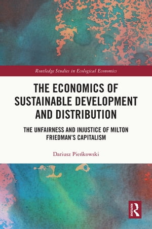 The Economics of Sustainable Development and Distribution The Unfairness and Injustice of Milton Friedman’s Capitalism【電子書籍】 Dariusz Pie kowski