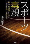 スポーツ毒親　暴力・性虐待になぜわが子を差し出すのか【電子書籍】[ 島沢優子 ]