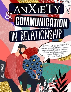 Anxiety Communication in Relationship: A Step-by-Step Guide to Overcoming Bad Habits, Jealousy, Depression Negative Thinking. Enhance Your Communication Manage Codependency Couple Conflicts【電子書籍】 Violet Marrow