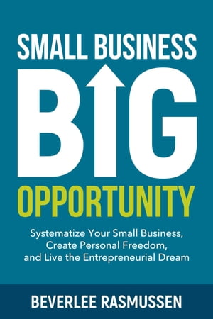Small Business Big Opportunity Systematize Your Small Business, Create Personal Freedom, and Live the Entrepreneurial Dream【電子書籍】[ Beverlee Rasmussen ]