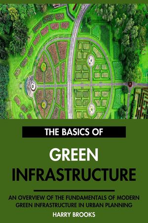 The Basics of Modern Green Infrastructure: An Overview of the Fundamentals of Green Infrastructure in Urban Planning.【電子書籍】[ Harry Brooks ]