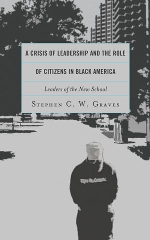 A Crisis of Leadership and the Role of Citizens in Black America Leaders of the New School【電子書籍】 Stephen C.W. Graves