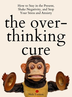 The Overthinking Cure How to Stay in the Present, Shake Negativity, and Stop Your Stress and Anxiety【電子書籍】 Nick Trenton