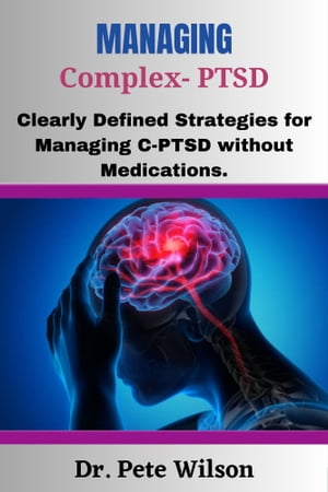 Managing Complex PTSD Clearly Defined Strategies for Managing C-PTSD Without Medications【電子書籍】[ Dr. Pete Wilson ]