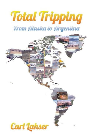 Total TrippingFrom Alaska to Argentina【電子書籍】[ Carl Lahser ]