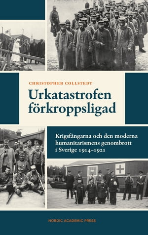 Urkatastrofen f?rkroppsligad : Krigsf?ngarna och den moderna humanitarismens genombrott i Sverige 1914?1921