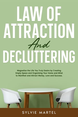 Law of Attraction and Decluttering: Magnetize the Life You Truly Desire by Creating Empty Space and Organizing Your Home and Mind to Manifest and Attract Money, Love and Success.【電子書籍】 Sylvie Martel