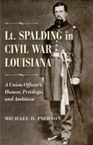 Lt. Spalding in Civil War Louisiana A Union Officer's Humor, Privilege, and AmbitionŻҽҡ[ Michael D. Pierson ]