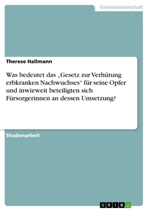 Was bedeutet das 'Gesetz zur Verh?tung erbkranken Nachwuchses' f?r seine Opfer und inwieweit beteiligten sich F?rsorgerinnen an dessen Umsetzung?【電子書籍】[ Therese Hallmann ]