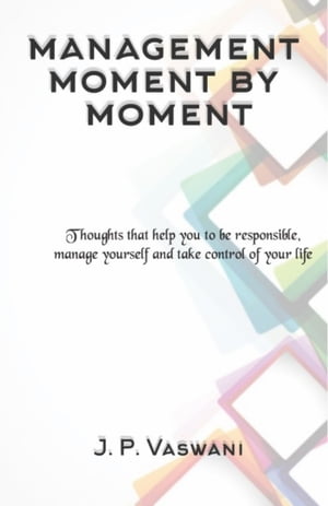 Management Moment by Moment Thoughts that help you to be responsible, manage yourself and take control of your life【電子書籍】 J. P. Vaswani
