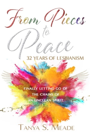 From Pieces to Peace: 32 Years of Lesbianism: Finally Letting Go of the Chains of an Unclean Spirit【電子書籍】 Tanya Meade