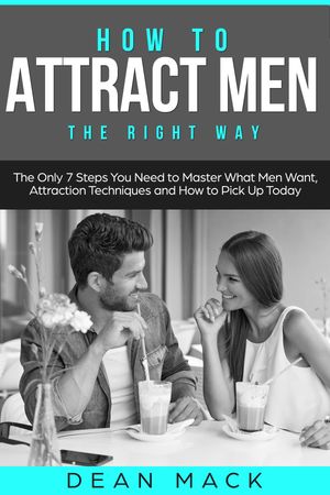 How to Attract Men The Right Way - The Only 7 Steps You Need to Master What Men Want, Attraction Techniques and How to Pick Up Today【電子書籍】[ Dean Mack ]