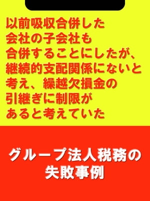 以前吸収合併した会社の子会社も合併することにしたが、継続的支配関係にないと考え、繰越欠損金の引継ぎに制限があると考えていた[グループ法人税務の失敗事例]