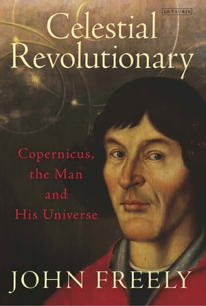 Celestial Revolutionary Copernicus, the Man and His Universe【電子書籍】 John Freely
