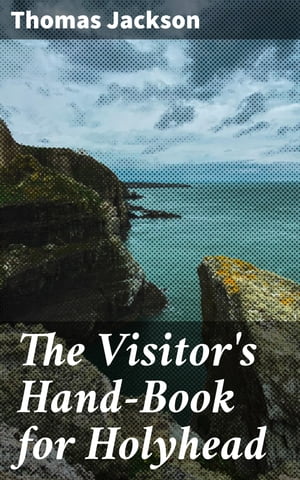 The Visitor's Hand-Book for Holyhead Enriched edition. Comprising a History of the Town, the Antiquities and Sublime Scenery of the Mountain【電子書籍】[ Thomas Jackson ]