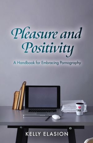 Pleasure and Positivity: A Handbook for Embracing Pornography【電子書籍】[ Kelly Elasion ]