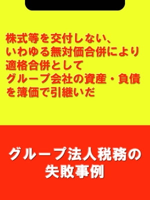 株式等を交付しない、いわゆる無対価合併により適格合併としてグループ会社の資産・負債を簿価で引継いだ[グループ法人税務の失敗事例]