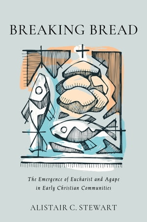 Breaking Bread The Emergence of Eucharist and Agape in Early Christian Communities【電子書籍】[ Alistair C. Stewart ]
