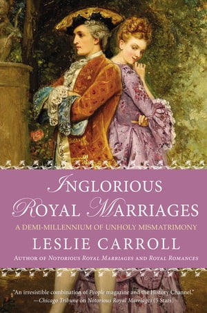 Inglorious Royal Marriages A Demi-Millennium of Unholy Mismatrimony【電子書籍】[ Leslie Carroll ]