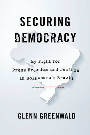 Securing Democracy My Fight for Press Freedom and Justice in Bolsonaro’s Brazil【電子書籍】 Glenn Greenwald