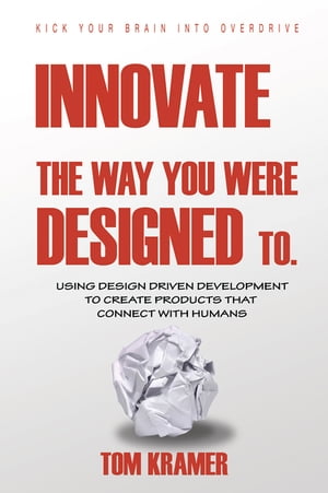 Innovate the Way You Were Designed To Using Design Driven Development to Create Products That Connect with Humans【電子書籍】 Tom KraMer