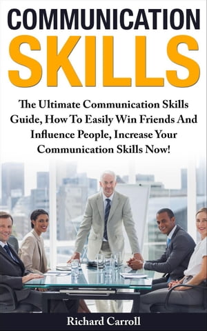 Communication Skills: The Ultimate Communication Skills Guide, How To Easily Win Friends And Influence People, Increase Your Communication Skills Now!