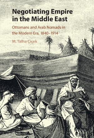 Negotiating Empire in the Middle East Ottomans and Arab Nomads in the Modern Era, 1840?1914