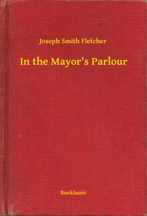 In the Mayor's Parlour【電子書籍】[ Joseph Smith Fletcher ]